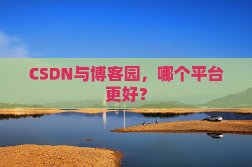 CSDN与博客园，哪个平台更好？
